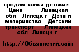 продам санки детские › Цена ­ 700 - Липецкая обл., Липецк г. Дети и материнство » Детский транспорт   . Липецкая обл.,Липецк г.